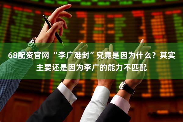 68配资官网 “李广难封”究竟是因为什么？其实主要还是因为李广的能力不匹配
