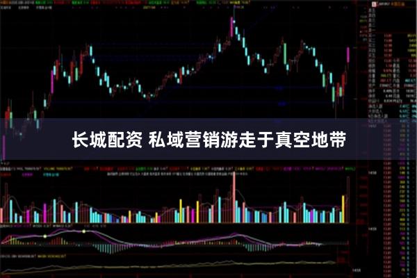 长城配资 私域营销游走于真空地带