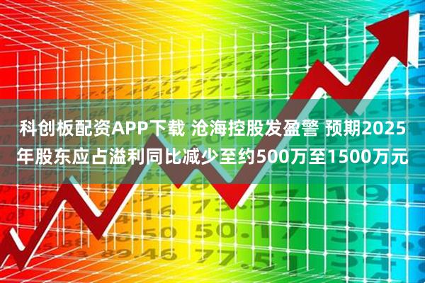 科创板配资APP下载 沧海控股发盈警 预期2025年股东应占溢利同比减少至约500万至1500万元