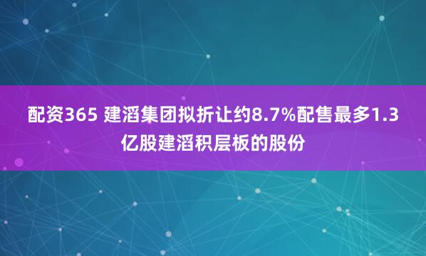 配资365 建滔集团拟折让约8.7%配售最多1.3亿股建滔积层板的股份