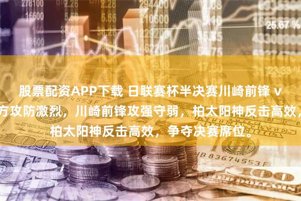 股票配资APP下载 日联赛杯半决赛川崎前锋 vs 柏太阳神，双方攻防激烈，川崎前锋攻强守弱，柏太阳神反击高效，争夺决赛席位。