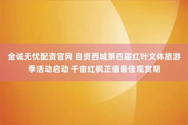 金诚无忧配资官网 自贡西城第四届红叶文体旅游季活动启动 千亩红枫正值最佳观赏期