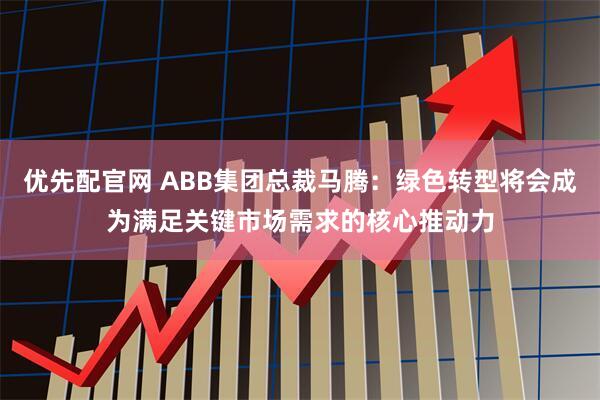 优先配官网 ABB集团总裁马腾：绿色转型将会成为满足关键市场需求的核心推动力
