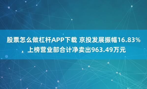 股票怎么做杠杆APP下载 京投发展振幅16.83%，上榜营业部合计净卖出963.49万元