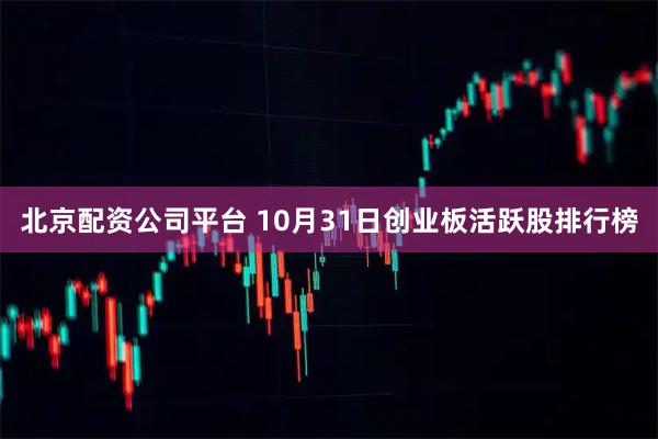 北京配资公司平台 10月31日创业板活跃股排行榜