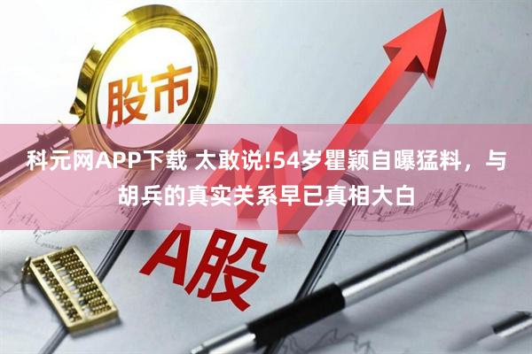 科元网APP下载 太敢说!54岁瞿颖自曝猛料，与胡兵的真实关系早已真相大白
