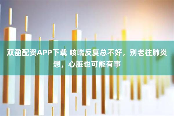 双盈配资APP下载 咳喘反复总不好，别老往肺炎想，心脏也可能有事