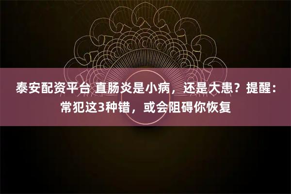 泰安配资平台 直肠炎是小病，还是大患？提醒：常犯这3种错，或会阻碍你恢复