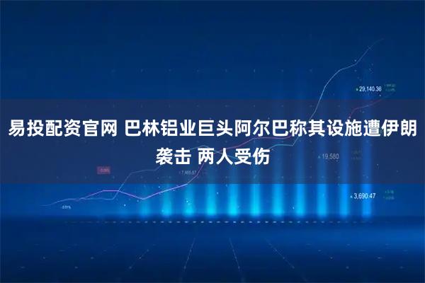 易投配资官网 巴林铝业巨头阿尔巴称其设施遭伊朗袭击 两人受伤