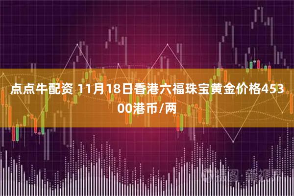 点点牛配资 11月18日香港六福珠宝黄金价格45300港币/两