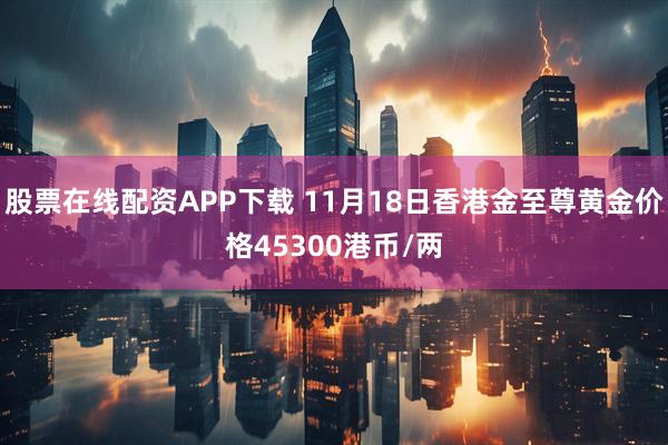 股票在线配资APP下载 11月18日香港金至尊黄金价格45300港币/两