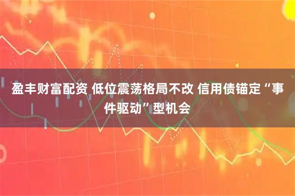 盈丰财富配资 低位震荡格局不改 信用债锚定“事件驱动”型机会