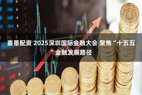 嘉垦配资 2025深圳国际金融大会 聚焦“十五五”金融发展路径