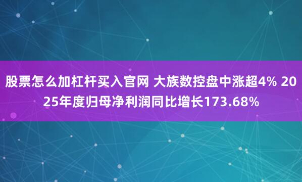 股票怎么加杠杆买入官网 大族数控盘中涨超4% 2025年度归母净利润同比增长173.68%