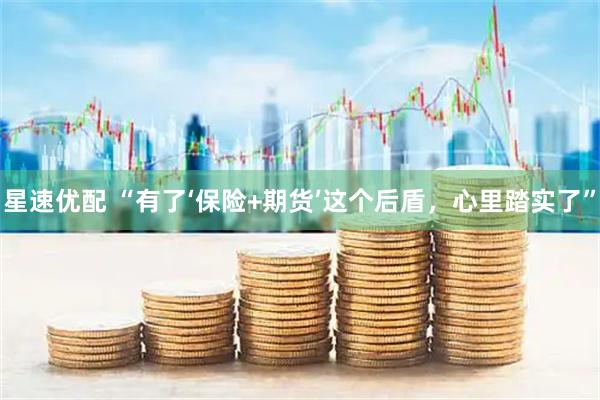 星速优配 “有了‘保险+期货’这个后盾，心里踏实了”
