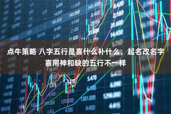 点牛策略 八字五行是喜什么补什么，起名改名字喜用神和缺的五行不一样