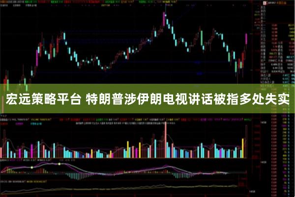 宏远策略平台 特朗普涉伊朗电视讲话被指多处失实