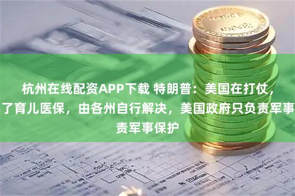 杭州在线配资APP下载 特朗普:美国在打仗,管不了育儿医保,由各州自行解决,美国政府只负责军事保护