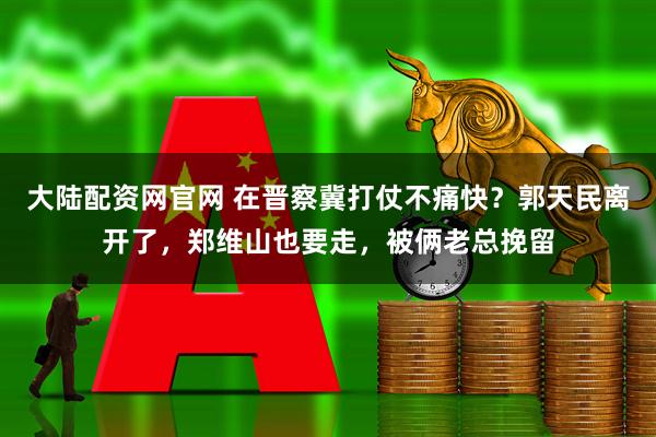 大陆配资网官网 在晋察冀打仗不痛快?郭天民离开了,郑维山也要走,被俩老总挽留