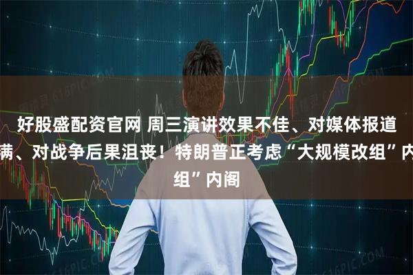 好股盛配资官网 周三演讲效果不佳、对媒体报道不满、对战争后果沮丧！特朗普正考虑“大规模改组”内阁