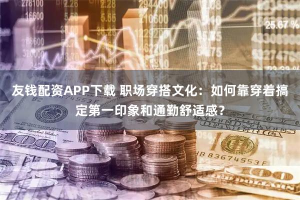 友钱配资APP下载 职场穿搭文化:如何靠穿着搞定第一印象和通勤舒适感?