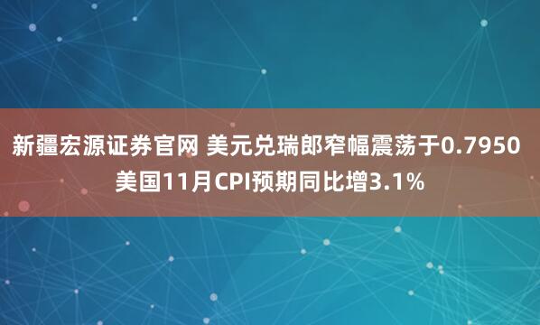 新疆宏源证券官网 美元兑瑞郎窄幅震荡于0.7950 美国11月CPI预期同比增3.1%