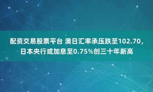 配资交易股票平台 澳日汇率承压跌至102.70，日本央行或加息至0.75%创三十年新高