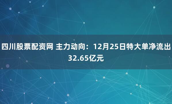 四川股票配资网 主力动向:12月25日特大单净流出32.65亿元