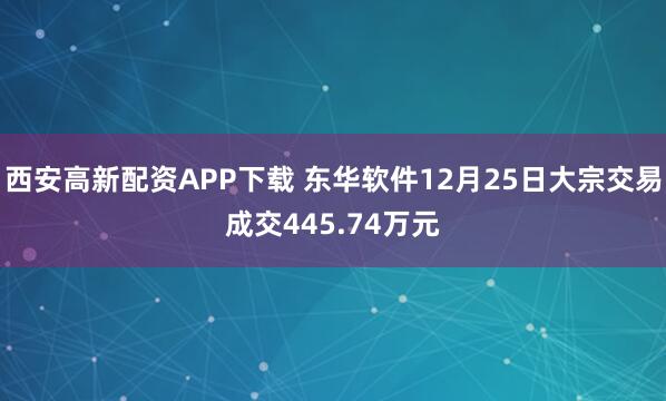 西安高新配资APP下载 东华软件12月25日大宗交易成交445.74万元