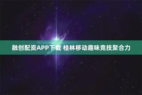 融创配资APP下载 桂林移动趣味竞技聚合力