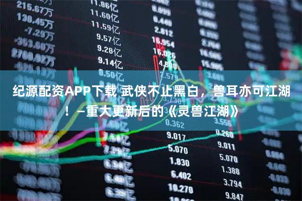 纪源配资APP下载 武侠不止黑白，兽耳亦可江湖！—重大更新后的《灵兽江湖》
