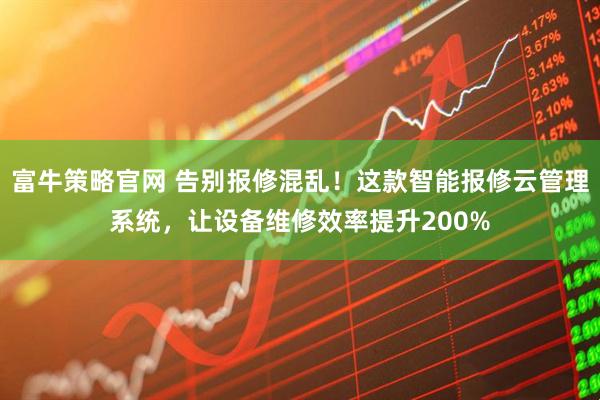 富牛策略官网 告别报修混乱！这款智能报修云管理系统，让设备维修效率提升200%