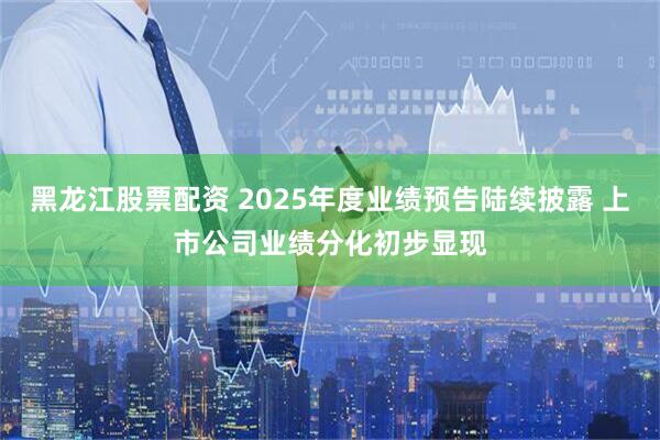 黑龙江股票配资 2025年度业绩预告陆续披露 上市公司业绩分化初步显现