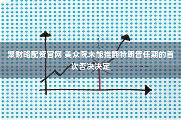 聚财略配资官网 美众院未能推翻特朗普任期的首次否决决定