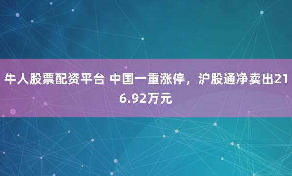 牛人股票配资平台 中国一重涨停，沪股通净卖出216.92万元