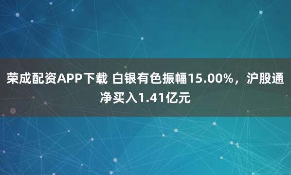 荣成配资APP下载 白银有色振幅15.00%，沪股通净买入1.41亿元