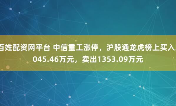 百姓配资网平台 中信重工涨停，沪股通龙虎榜上买入3045.46万元，卖出1353.09万元