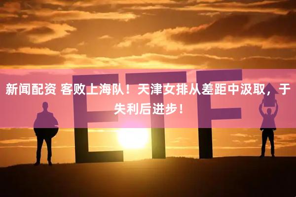 新闻配资 客败上海队！天津女排从差距中汲取，于失利后进步！