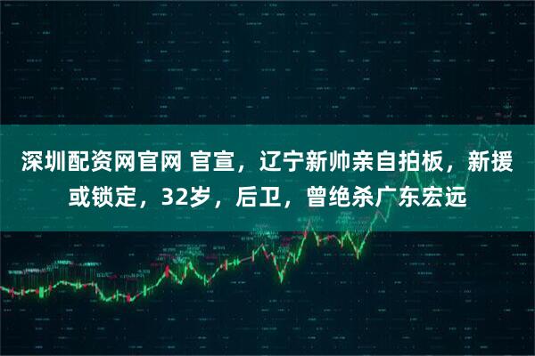 深圳配资网官网 官宣，辽宁新帅亲自拍板，新援或锁定，32岁，后卫，曾绝杀广东宏远