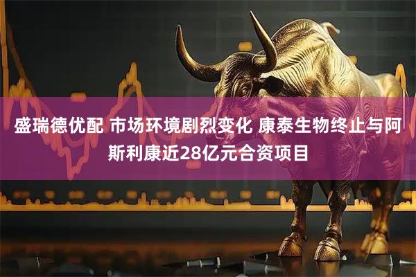 盛瑞德优配 市场环境剧烈变化 康泰生物终止与阿斯利康近28亿元合资项目