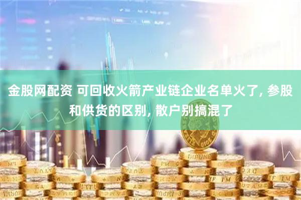 金股网配资 可回收火箭产业链企业名单火了, 参股和供货的区别, 散户别搞混了
