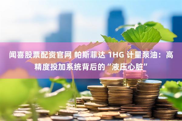 闻喜股票配资官网 帕斯菲达 1HG 计量泵油：高精度投加系统背后的“液压心脏”