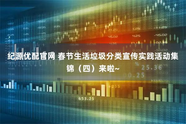 纪源优配官网 春节生活垃圾分类宣传实践活动集锦（四）来啦~