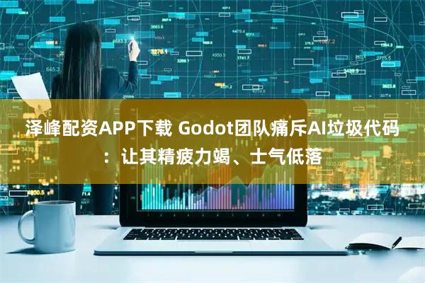 泽峰配资APP下载 Godot团队痛斥AI垃圾代码：让其精疲力竭、士气低落