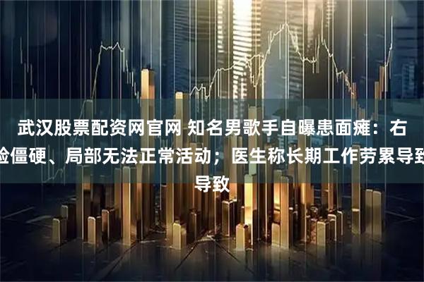 武汉股票配资网官网 知名男歌手自曝患面瘫：右脸僵硬、局部无法正常活动；医生称长期工作劳累导致
