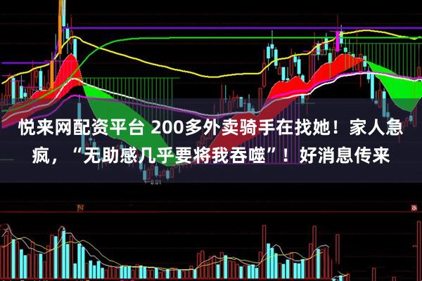 悦来网配资平台 200多外卖骑手在找她！家人急疯，“无助感几乎要将我吞噬”！好消息传来