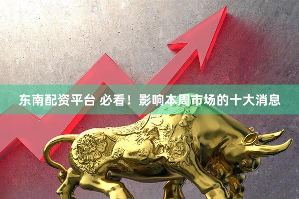 东南配资平台 必看！影响本周市场的十大消息