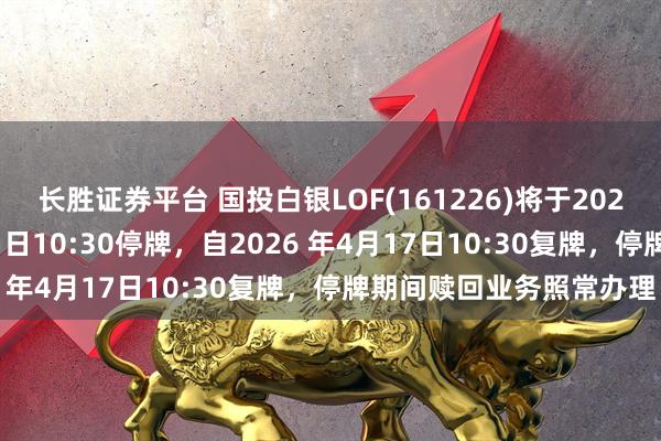 长胜证券平台 国投白银LOF(161226)将于2026年4月17日开市起至当日10:30停牌，自2026 年4月17日10:30复牌，停牌期间赎回业务照常办理