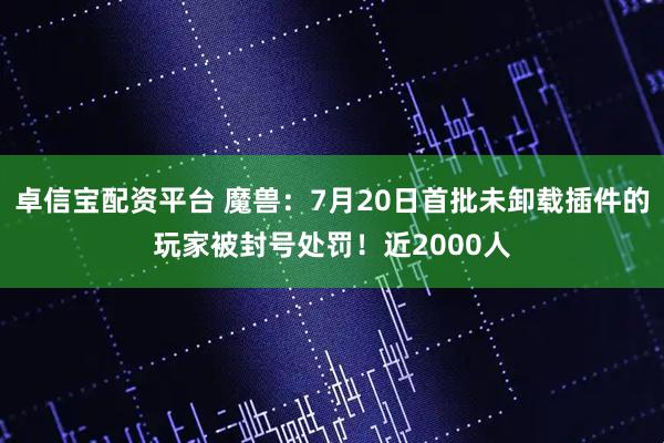 卓信宝配资平台 魔兽：7月20日首批未卸载插件的玩家被封号处罚！近2000人