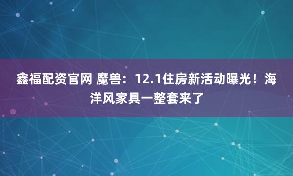 鑫福配资官网 魔兽：12.1住房新活动曝光！海洋风家具一整套来了